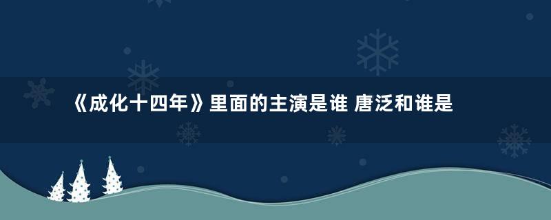 《成化十四年》里面的主演是谁 唐泛和谁是cp